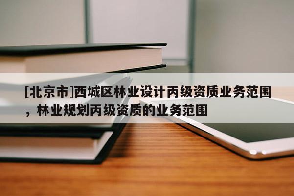 [北京市]西城区林业设计丙级资质业务范围，林业规划丙级资质的业务范围