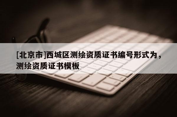 [北京市]西城区测绘资质证书编号形式为，测绘资质证书模板