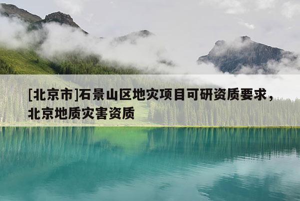 [北京市]石景山区地灾项目可研资质要求，北京地质灾害资质