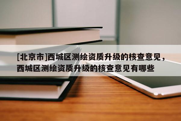 [北京市]西城区测绘资质升级的核查意见，西城区测绘资质升级的核查意见有哪些