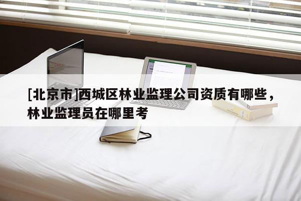 [北京市]西城区林业监理公司资质有哪些，林业监理员在哪里考