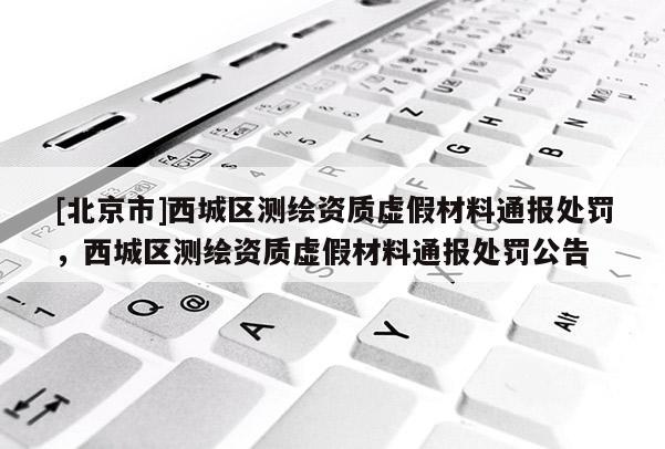 [北京市]西城区测绘资质虚假材料通报处罚，西城区测绘资质虚假材料通报处罚公告