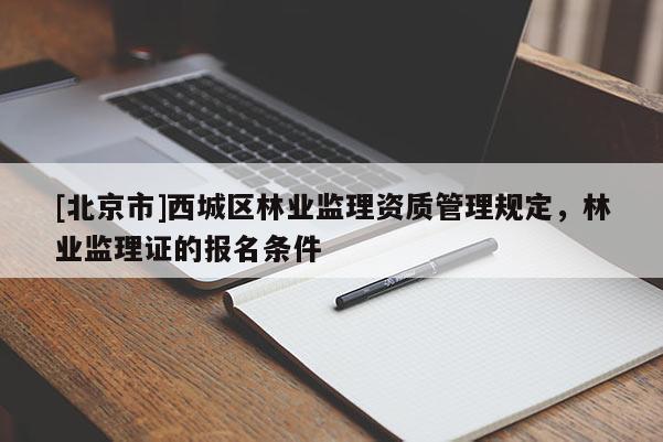 [北京市]西城区林业监理资质管理规定，林业监理证的报名条件