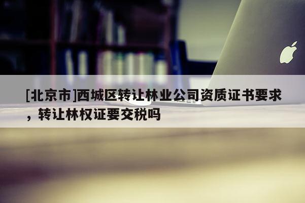 [北京市]西城区转让林业公司资质证书要求，转让林权证要交税吗