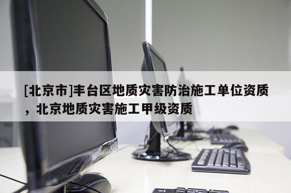 [北京市]丰台区地质灾害防治施工单位资质，北京地质灾害施工甲级资质
