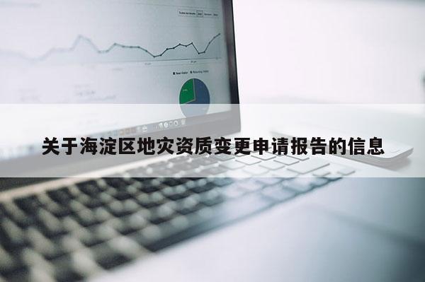 关于海淀区地灾资质变更申请报告的信息
