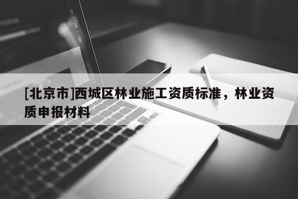 [北京市]西城区林业施工资质标准，林业资质申报材料