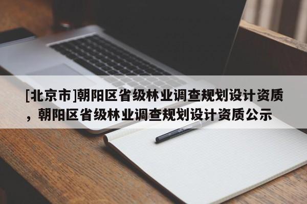 [北京市]朝阳区省级林业调查规划设计资质，朝阳区省级林业调查规划设计资质公示