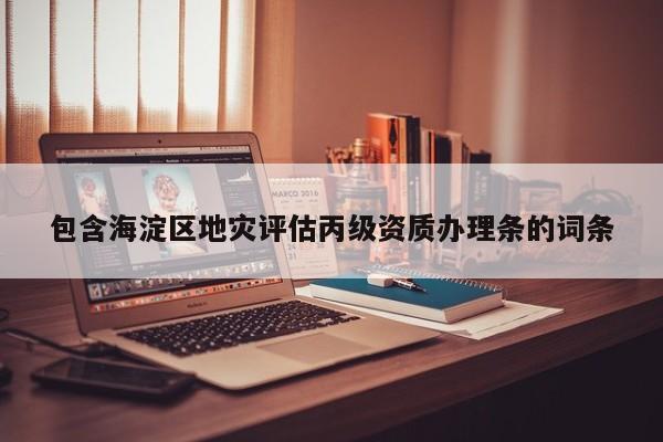包含海淀区地灾评估丙级资质办理条的词条