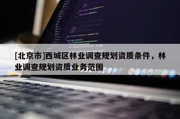 [北京市]西城区林业调查规划资质条件，林业调查规划资质业务范围