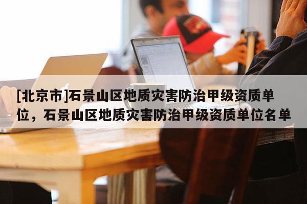 [北京市]石景山区地质灾害防治甲级资质单位，石景山区地质灾害防治甲级资质单位名单
