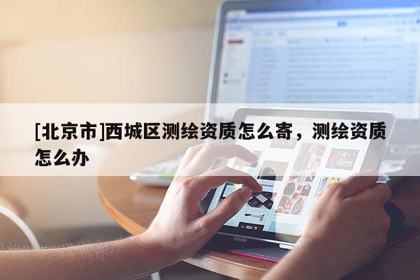 [北京市]西城区测绘资质怎么寄，测绘资质怎么办