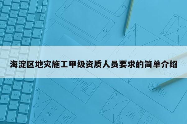 海淀区地灾施工甲级资质人员要求的简单介绍
