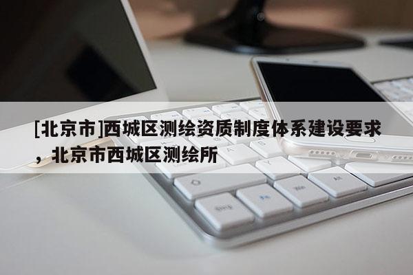 [北京市]西城区测绘资质制度体系建设要求，北京市西城区测绘所