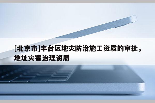 [北京市]丰台区地灾防治施工资质的审批，地址灾害治理资质