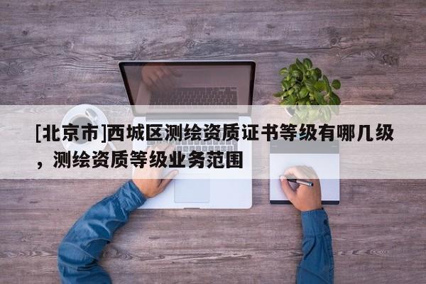 [北京市]西城区测绘资质证书等级有哪几级，测绘资质等级业务范围