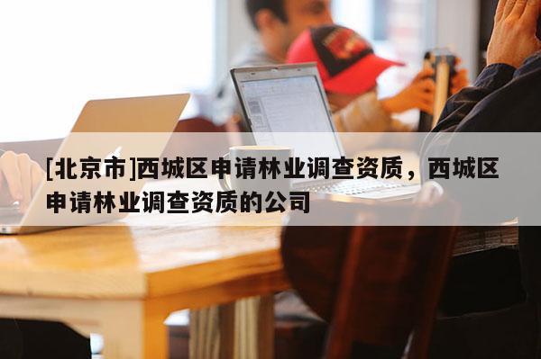 [北京市]西城区申请林业调查资质，西城区申请林业调查资质的公司