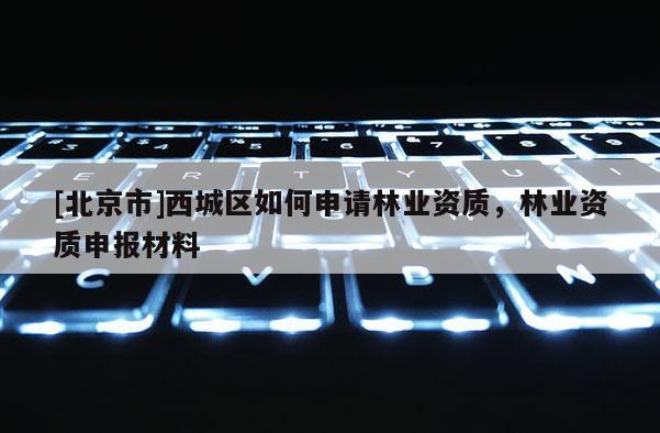 [北京市]西城区如何申请林业资质，林业资质申报材料