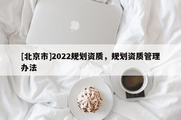 [北京市]2022规划资质，规划资质管理办法