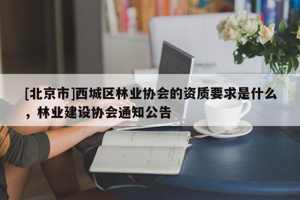 [北京市]西城区林业协会的资质要求是什么，林业建设协会通知公告