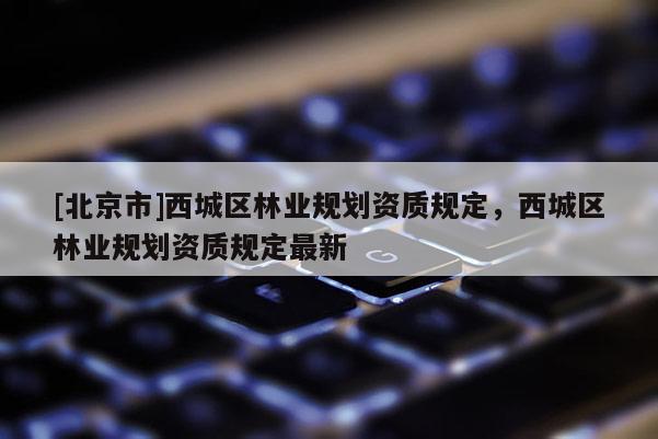 [北京市]西城区林业规划资质规定，西城区林业规划资质规定最新