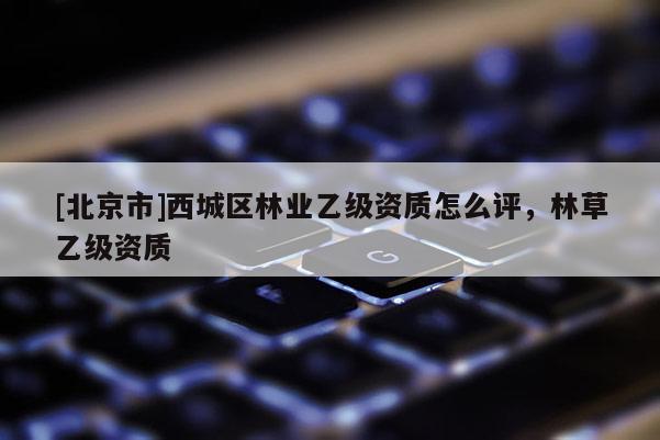 [北京市]西城区林业乙级资质怎么评，林草乙级资质