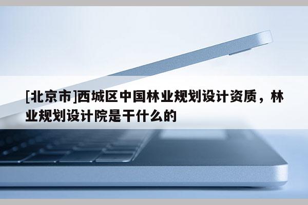 [北京市]西城区中国林业规划设计资质，林业规划设计院是干什么的