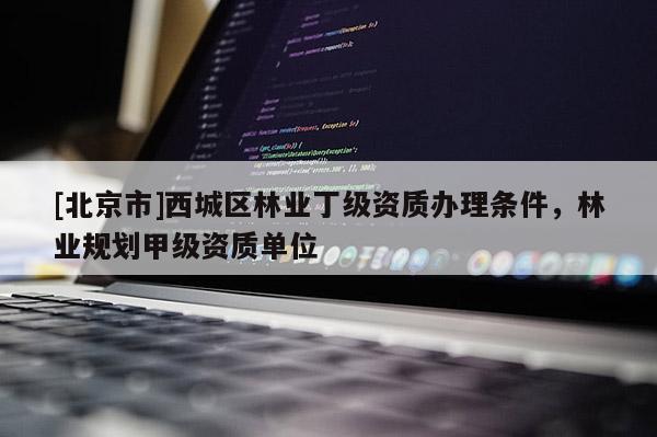 [北京市]西城区林业丁级资质办理条件，林业规划甲级资质单位