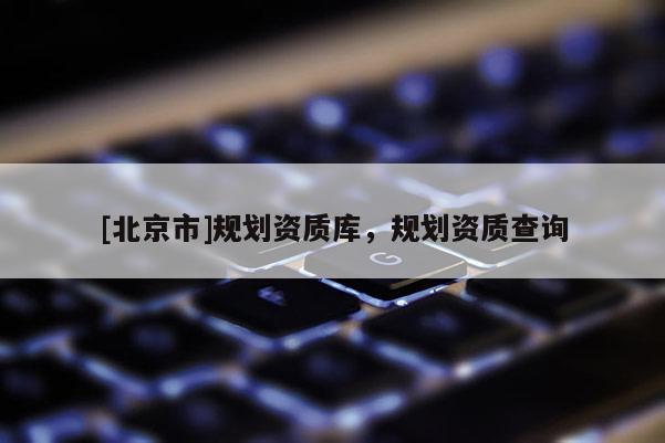 [北京市]规划资质库，规划资质查询