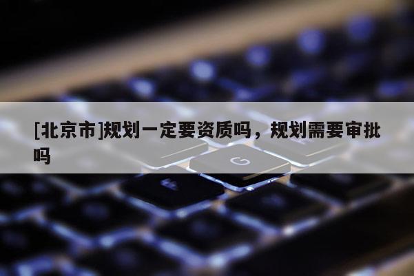 [北京市]规划一定要资质吗，规划需要审批吗