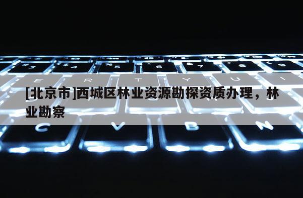 [北京市]西城区林业资源勘探资质办理，林业勘察