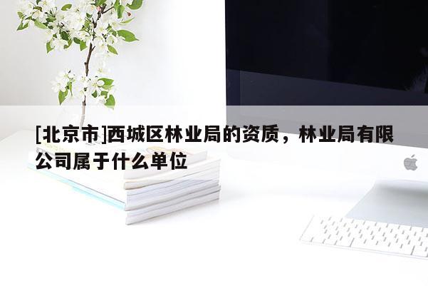 [北京市]西城区林业局的资质，林业局有限公司属于什么单位