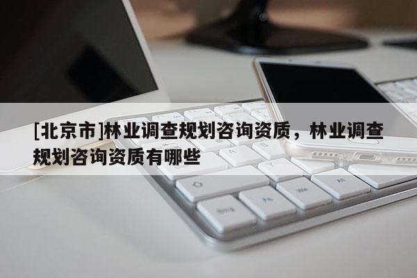 [北京市]林业调查规划咨询资质，林业调查规划咨询资质有哪些