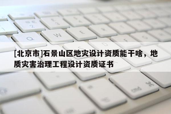 [北京市]石景山区地灾设计资质能干啥，地质灾害治理工程设计资质证书
