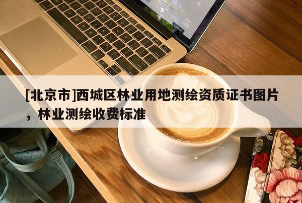 [北京市]西城区林业用地测绘资质证书图片，林业测绘收费标准