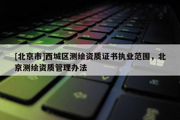[北京市]西城区测绘资质证书执业范围，北京测绘资质管理办法