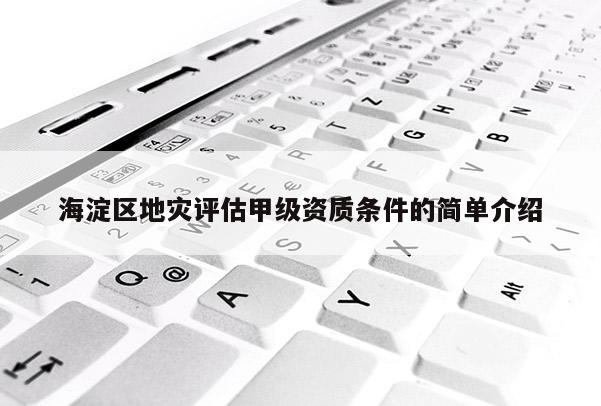 海淀区地灾评估甲级资质条件的简单介绍