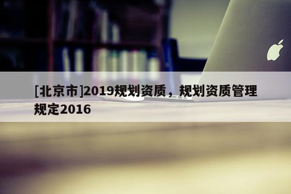 [北京市]2019规划资质，规划资质管理规定2016