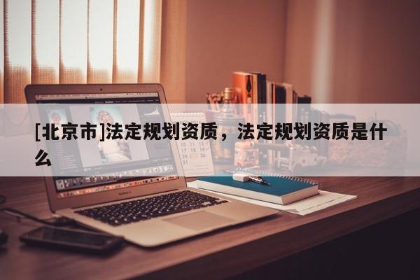 [北京市]法定规划资质，法定规划资质是什么