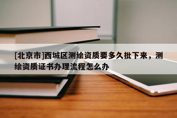 [北京市]西城区测绘资质要多久批下来，测绘资质证书办理流程怎么办