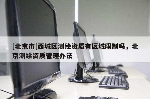 [北京市]西城区测绘资质有区域限制吗，北京测绘资质管理办法