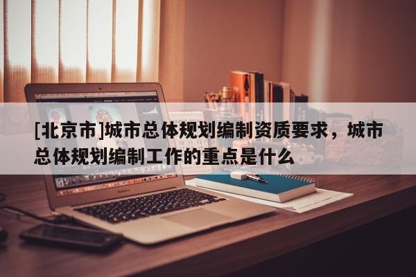 [北京市]城市总体规划编制资质要求，城市总体规划编制工作的重点是什么