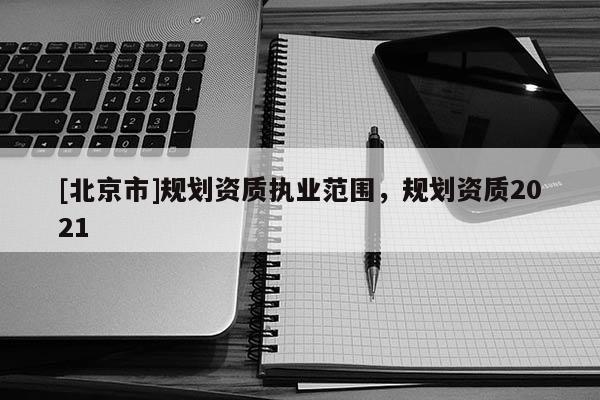 [北京市]规划资质执业范围，规划资质2021