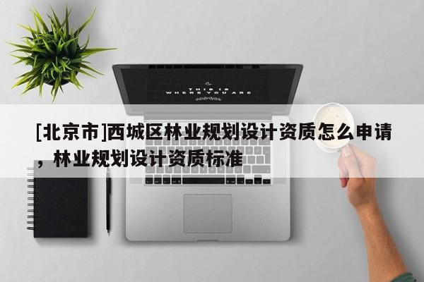 [北京市]西城区林业规划设计资质怎么申请，林业规划设计资质标准