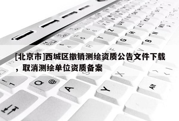 [北京市]西城区撤销测绘资质公告文件下载，取消测绘单位资质备案